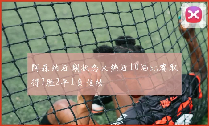 阿森纳近期状态火热近10场比赛取得7胜2平1负佳绩