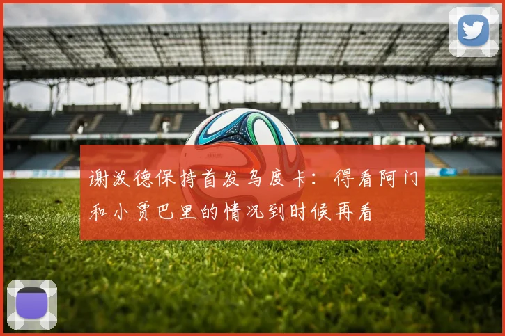 谢泼德保持首发乌度卡：得看阿门和小贾巴里的情况到时候再看
