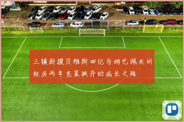 三镇新援贝维斯回忆与姆巴佩共训经历两年克莱枫丹的成长之路