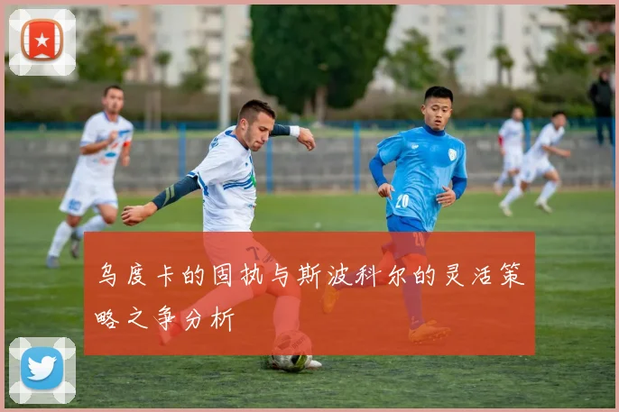 乌度卡的固执与斯波科尔的灵活策略之争分析