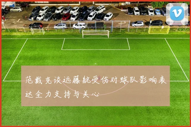 范戴克谈远藤航受伤对球队影响表达全力支持与关心